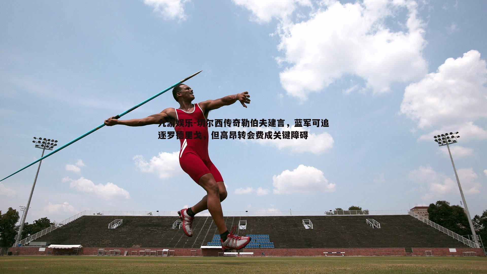 九游娱乐-切尔西传奇勒伯夫建言，蓝军可追逐罗德里戈，但高昂转会费成关键障碍