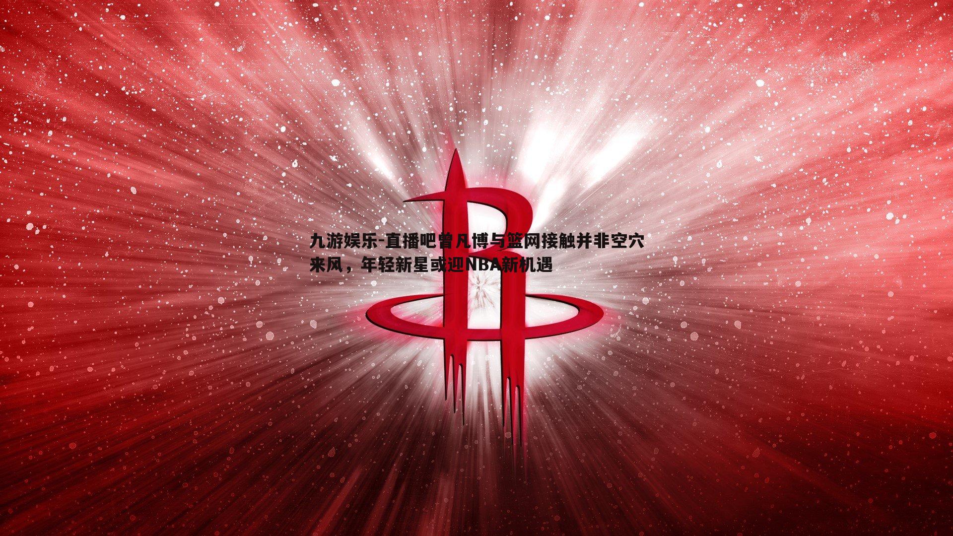 直播吧曾凡博与篮网接触并非空穴来风，年轻新星或迎NBA新机遇