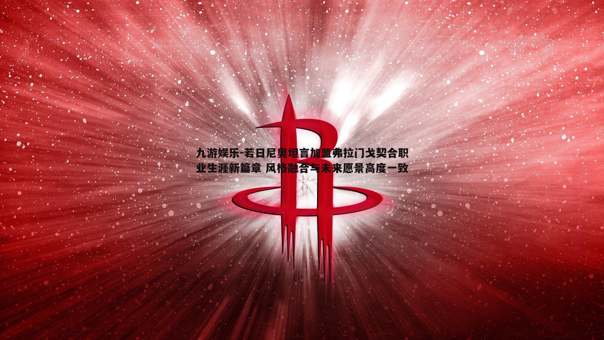 若日尼奥坦言加盟弗拉门戈契合职业生涯新篇章 风格融合与未来愿景高度一致