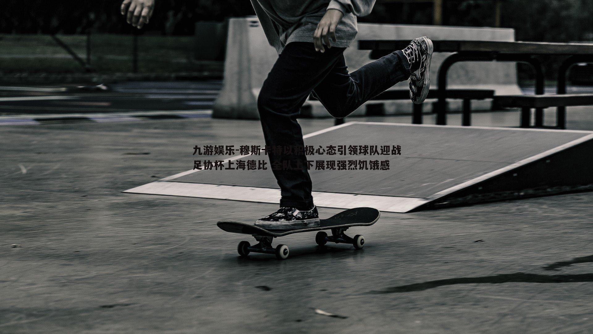 九游娱乐-穆斯卡特以积极心态引领球队迎战足协杯上海德比 全队上下展现强烈饥饿感