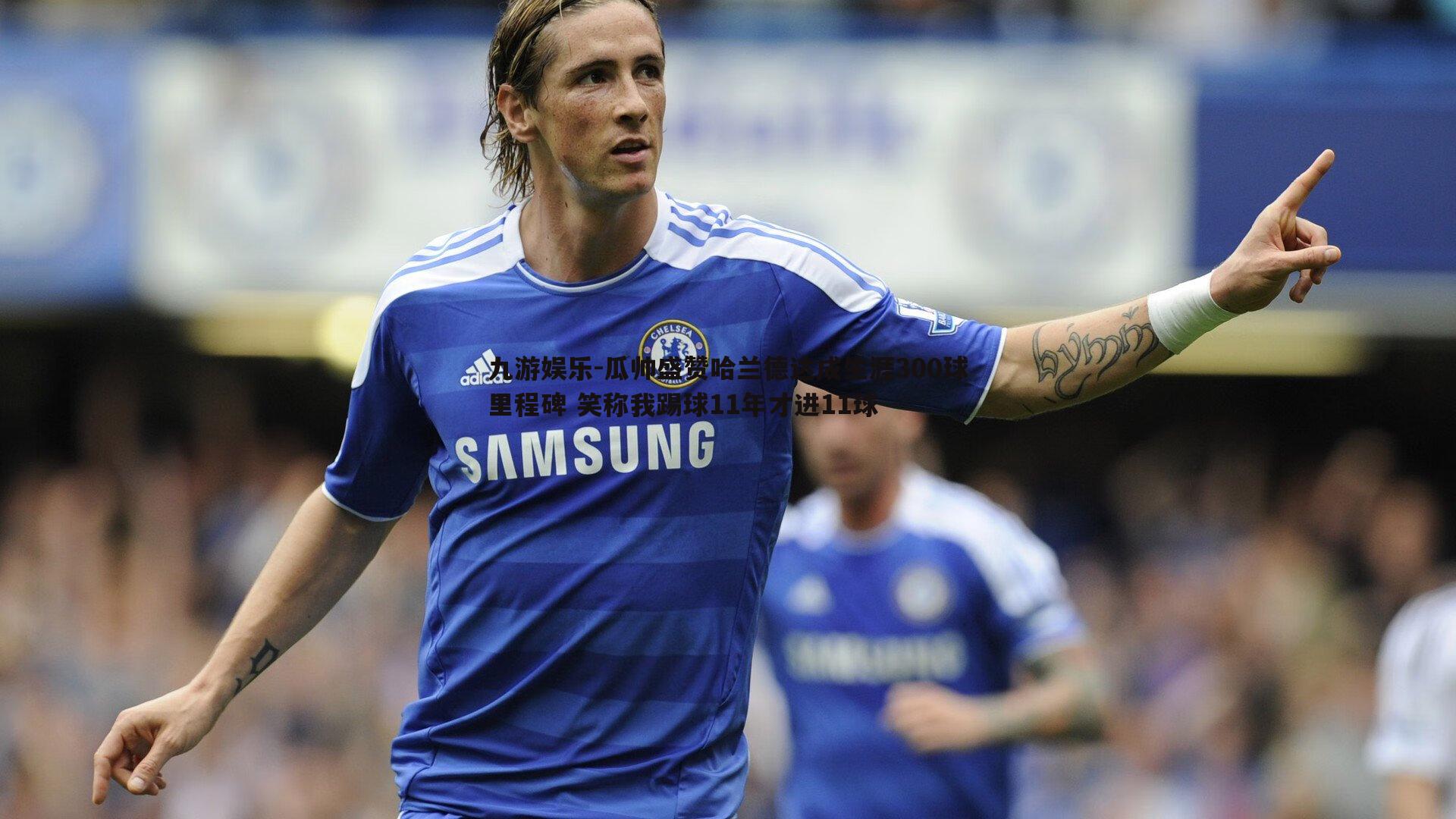 九游娱乐-瓜帅盛赞哈兰德达成生涯300球里程碑 笑称我踢球11年才进11球