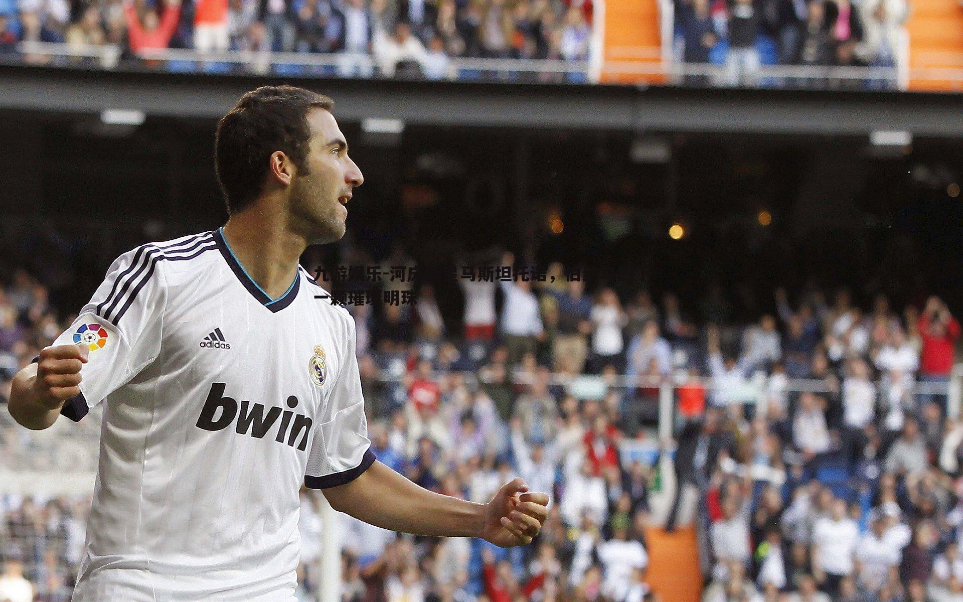 九游娱乐-河床新星马斯坦托诺，伯纳乌的下一颗璀璨明珠