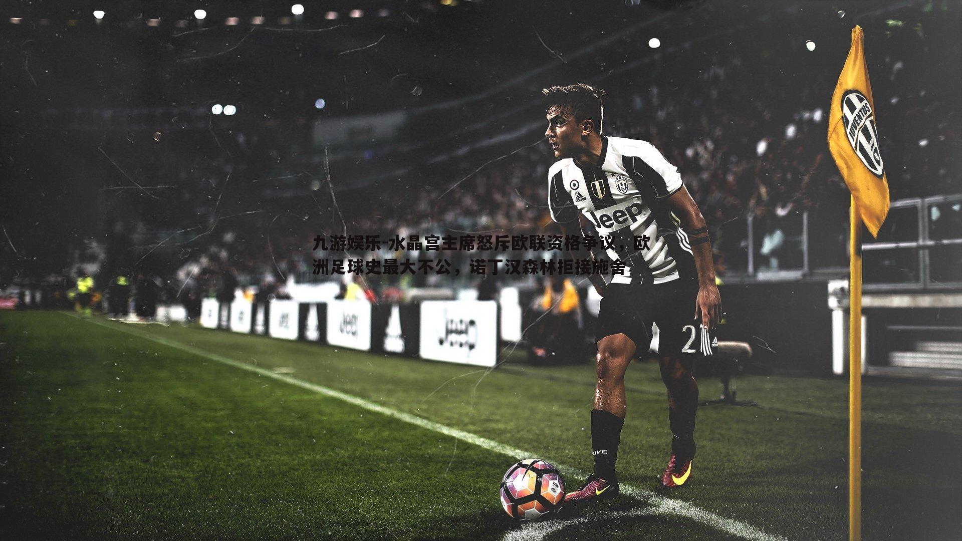 水晶宫主席怒斥欧联资格争议,欧洲足球史最大不公,诺丁汉森林拒接施舍