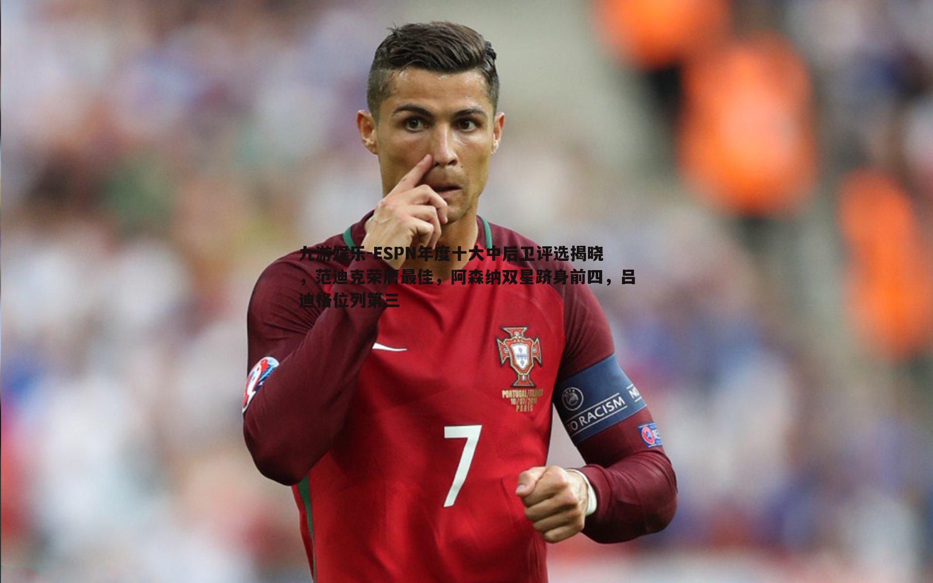 九游娱乐-ESPN年度十大中后卫评选揭晓，范迪克荣膺最佳，阿森纳双星跻身前四，吕迪格位列第三