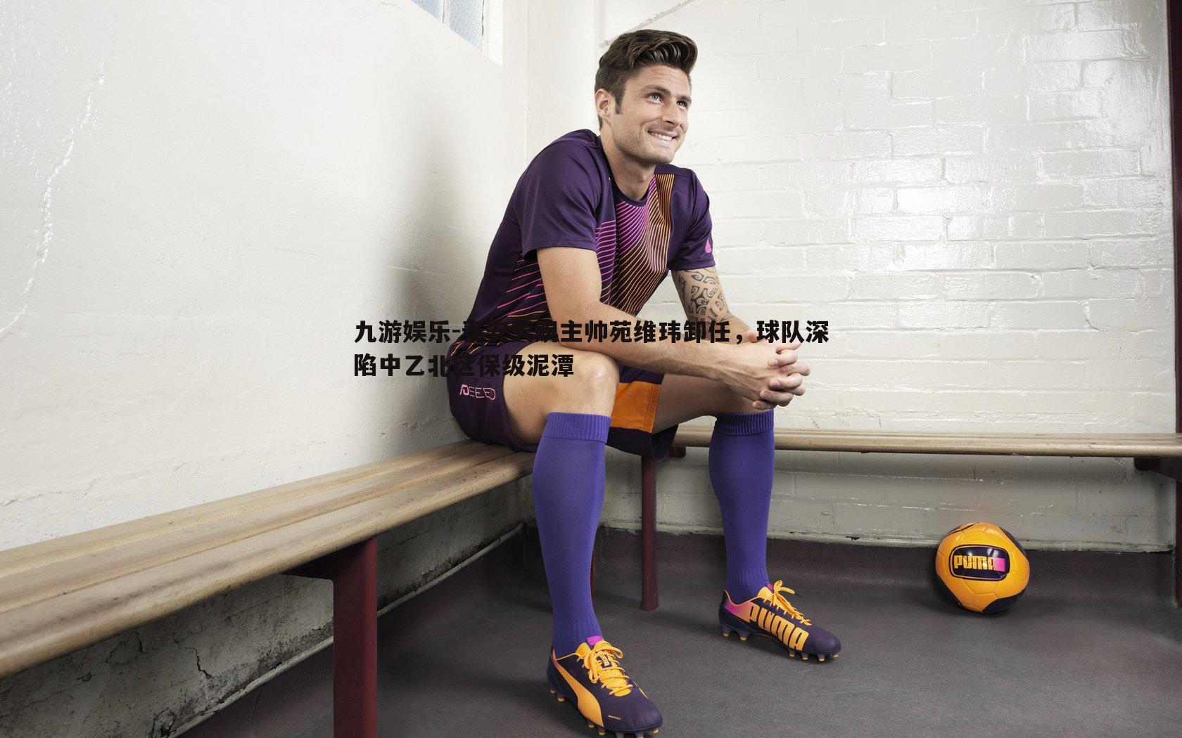 九游娱乐-泰安天贶主帅苑维玮卸任，球队深陷中乙北区保级泥潭