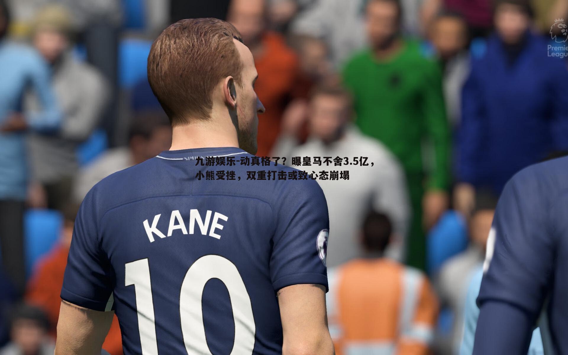 九游娱乐-动真格了？曝皇马不舍3.5亿，小熊受挫，双重打击或致心态崩塌