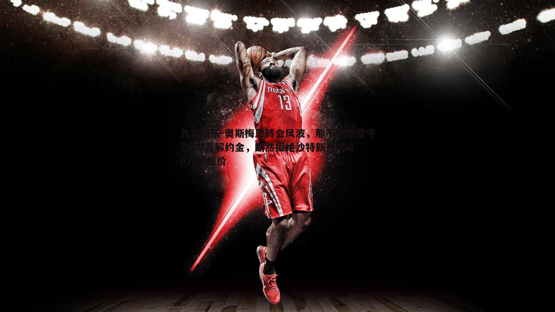 九游娱乐-奥斯梅恩转会风波，那不勒斯坚守7500万解约金，断然拒绝沙特新月6500万欧报价