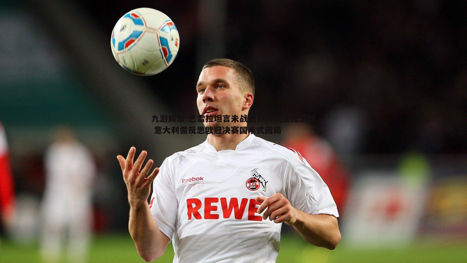 九游娱乐-巴雷拉坦言未战世界杯成生涯遗憾 意大利需反思欧冠决赛国米式困局