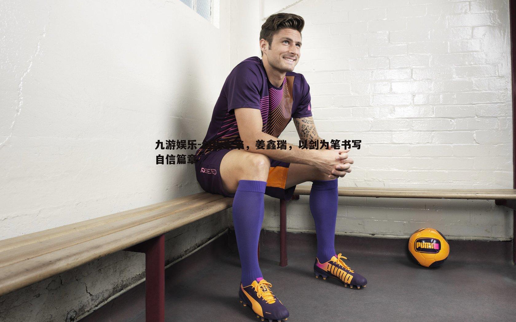 九游娱乐-剑指未来，姜鑫瑞，以剑为笔书写自信篇章