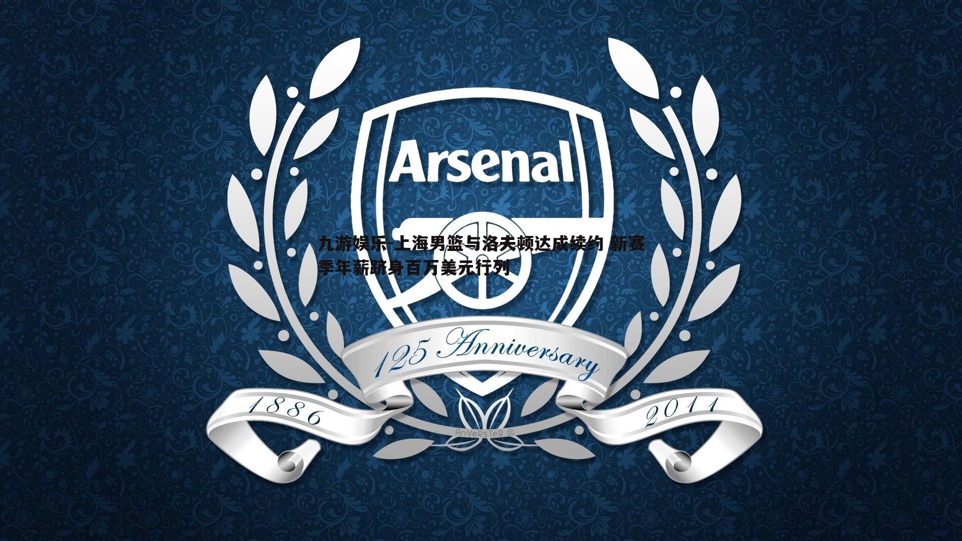 九游娱乐-上海男篮与洛夫顿达成续约 新赛季年薪跻身百万美元行列