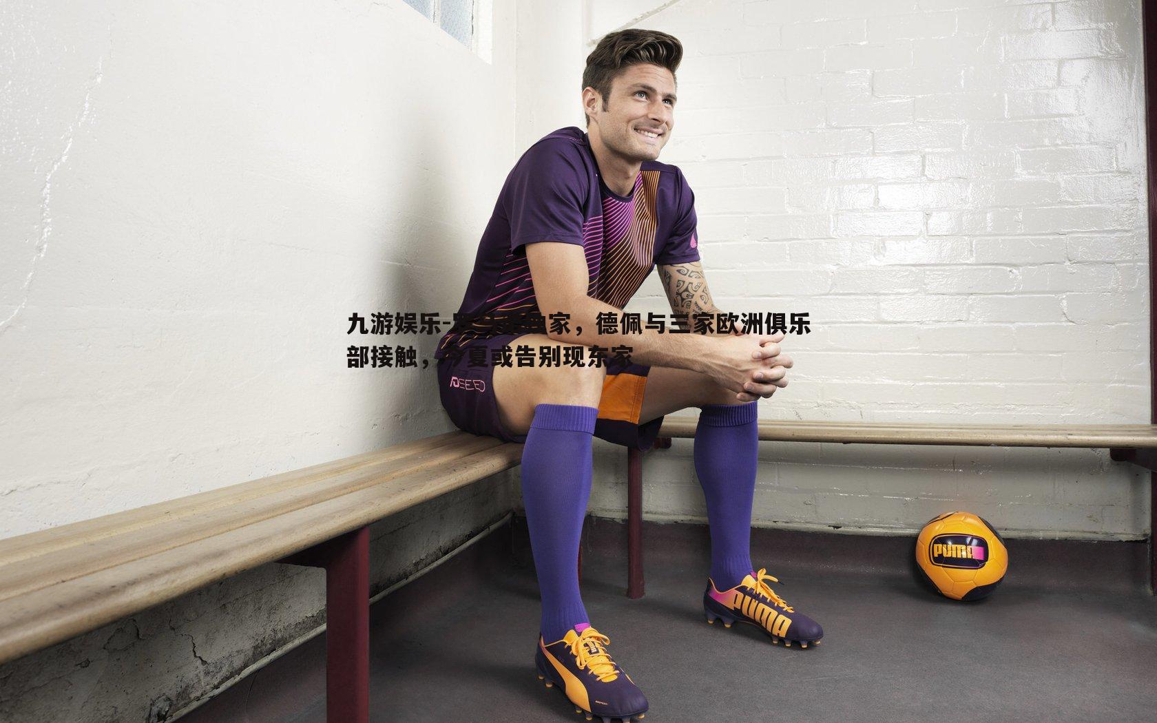 九游娱乐-罗马诺独家，德佩与三家欧洲俱乐部接触，今夏或告别现东家