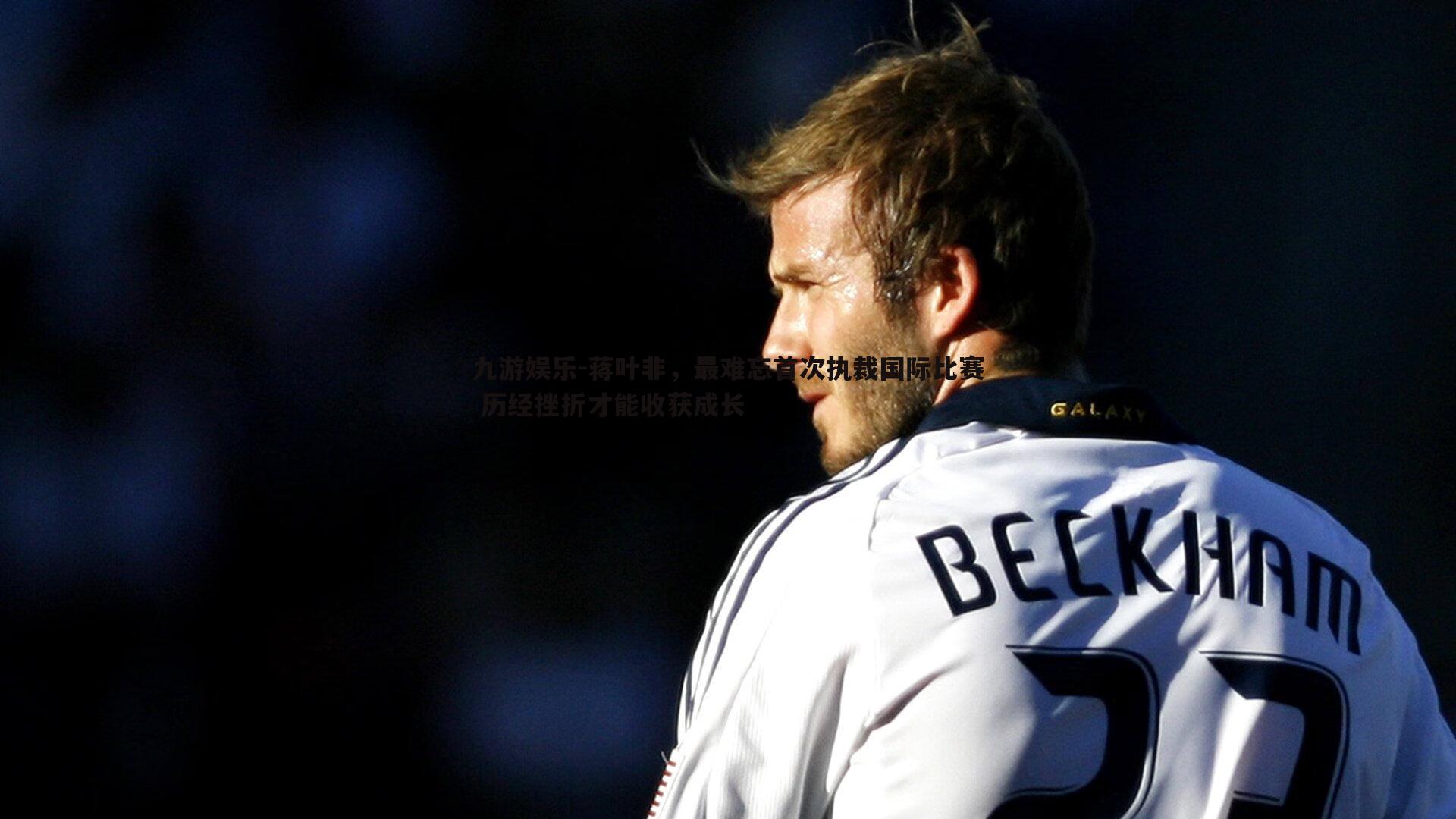 九游娱乐-蒋叶非，最难忘首次执裁国际比赛 历经挫折才能收获成长